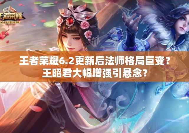 王者榮耀6.2更新后法師格局巨變？王昭君大幅增強(qiáng)引懸念？
