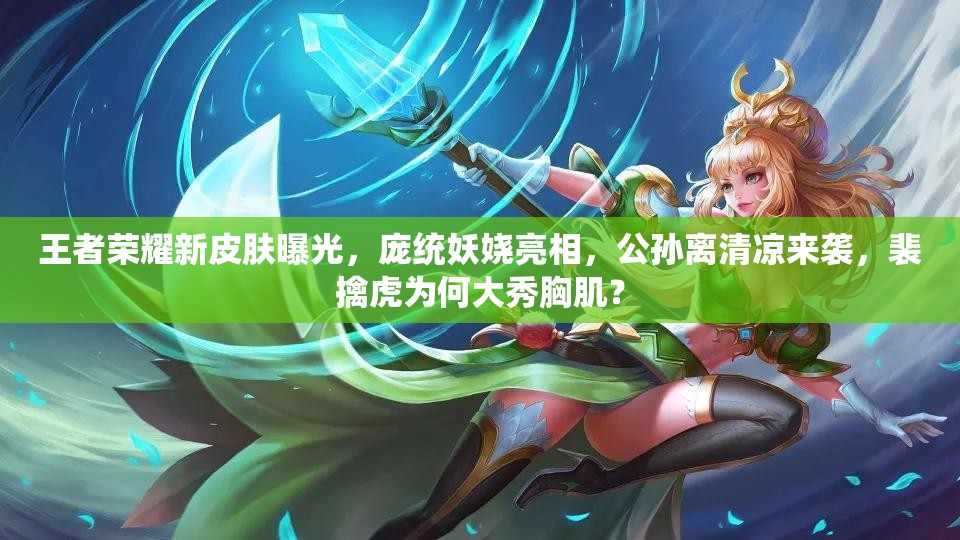 王者榮耀新皮膚曝光，龐統(tǒng)妖嬈亮相，公孫離清涼來襲，裴擒虎為何大秀胸肌？