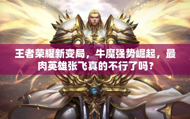 王者榮耀新變局，牛魔強勢崛起，最肉英雄張飛真的不行了嗎？