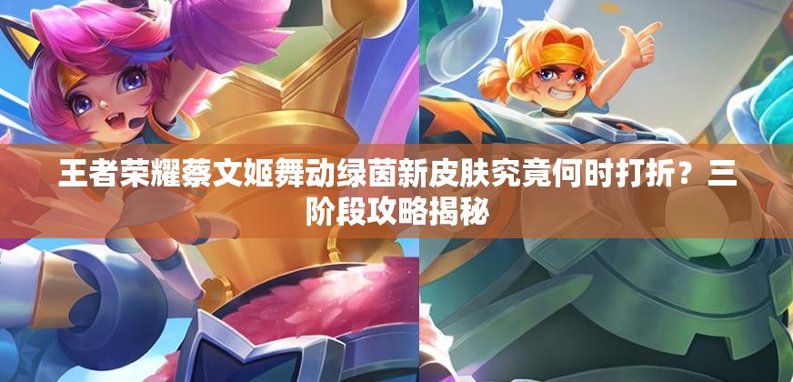 王者榮耀蔡文姬舞動綠茵新皮膚究竟何時打折？三階段攻略揭秘