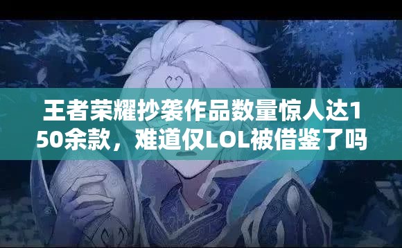 王者榮耀抄襲作品數(shù)量驚人達150余款，難道僅LOL被借鑒了嗎？