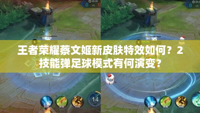 王者榮耀蔡文姬新皮膚特效如何？2技能彈足球模式有何演變？