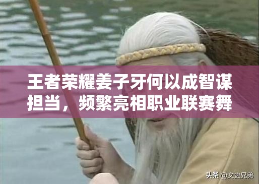 王者榮耀姜子牙何以成智謀擔(dān)當(dāng)，頻繁亮相職業(yè)聯(lián)賽舞臺？