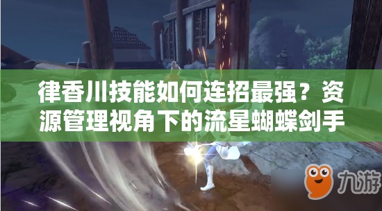 律香川技能如何連招最強(qiáng)？資源管理視角下的流星蝴蝶劍手游戰(zhàn)斗藝術(shù)揭秘