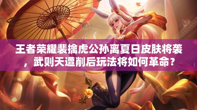 王者榮耀裴擒虎公孫離夏日皮膚將襲，武則天遭削后玩法將如何革命？