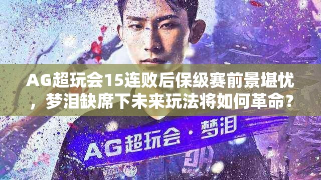 AG超玩會15連敗后保級賽前景堪憂，夢淚缺席下未來玩法將如何革命？
