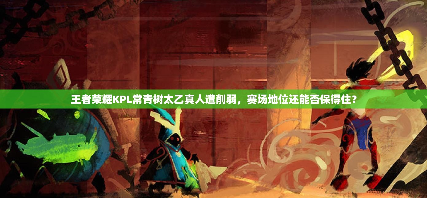 王者榮耀KPL常青樹太乙真人遭削弱，賽場(chǎng)地位還能否保得??？