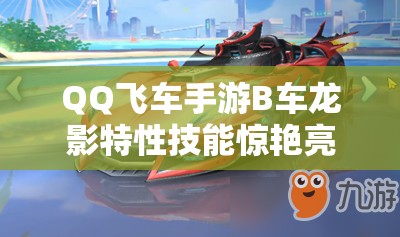 QQ飛車手游B車龍影特性技能驚艷亮相，如何獲取這輛炫酷賽車？