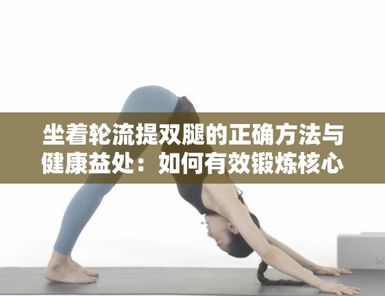 坐著輪流提雙腿的正確方法與健康益處：如何有效鍛煉核心肌群？