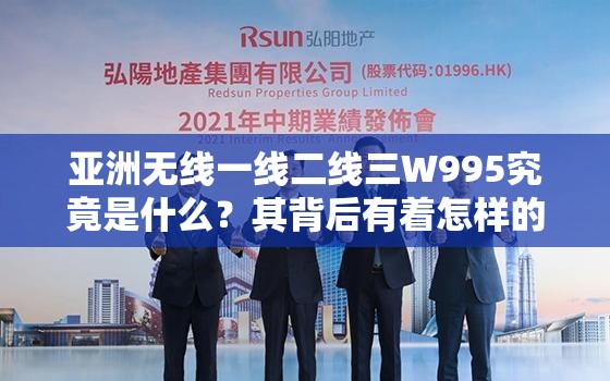 亞洲無線一線二線三W995究竟是什么？其背后有著怎樣的秘密和特點(diǎn)？