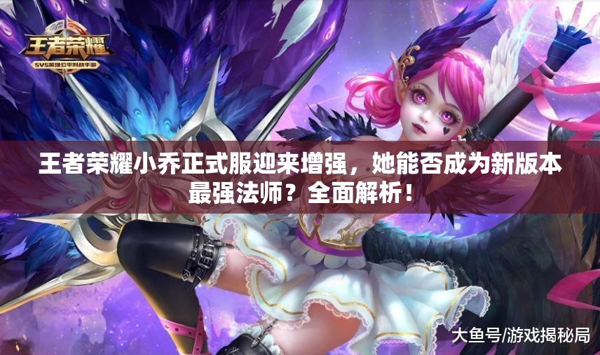王者榮耀小喬正式服迎來(lái)增強(qiáng)，她能否成為新版本最強(qiáng)法師？全面解析！