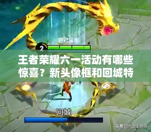 王者榮耀六一活動(dòng)有哪些驚喜？新頭像框和回城特效等你來揭曉嗎？