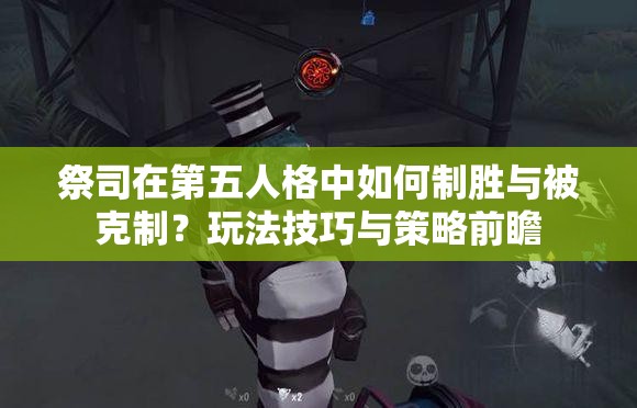 祭司在第五人格中如何制勝與被克制？玩法技巧與策略前瞻