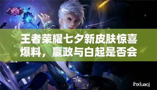 王者榮耀七夕新皮膚驚喜爆料，嬴政與白起是否會驚艷上線？