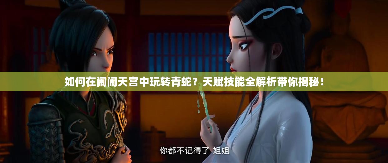 如何在鬧鬧天宮中玩轉(zhuǎn)青蛇？天賦技能全解析帶你揭秘！