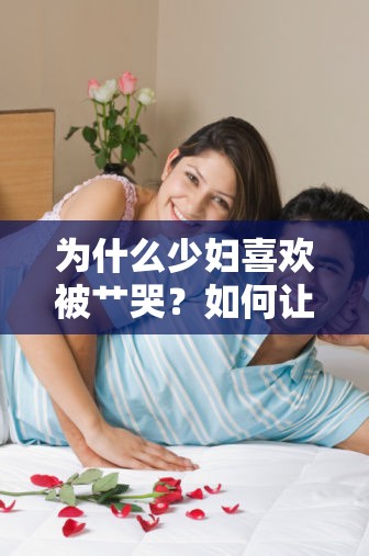 為什么少婦喜歡被艸哭？如何讓少婦在性愛中獲得滿足？
