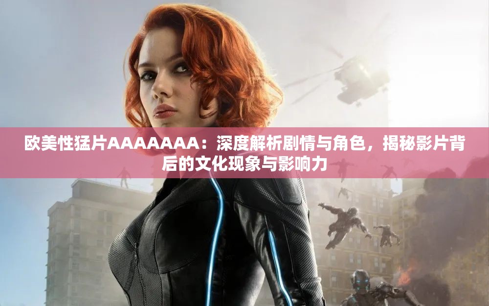 歐美性猛片AAAAAAA：深度解析劇情與角色，揭秘影片背后的文化現(xiàn)象與影響力