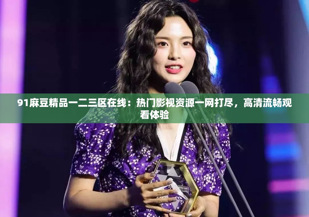91麻豆精品一二三區(qū)在線：熱門影視資源一網(wǎng)打盡，高清流暢觀看體驗(yàn)