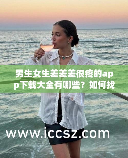 男生女生差差差很疼的app下載大全有哪些？如何找到并安全下載？