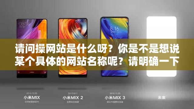 請(qǐng)問操網(wǎng)站是什么呀？你是不是想說某個(gè)具體的網(wǎng)站名稱呢？請(qǐng)明確一下，以便我能準(zhǔn)確生成哦