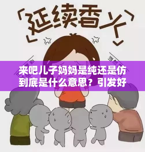 來吧兒子?jì)寢屖羌冞€是仿到底是什么意思？引發(fā)好奇的深度探討