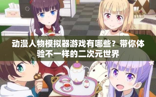 動(dòng)漫人物模擬器游戲有哪些？帶你體驗(yàn)不一樣的二次元世界