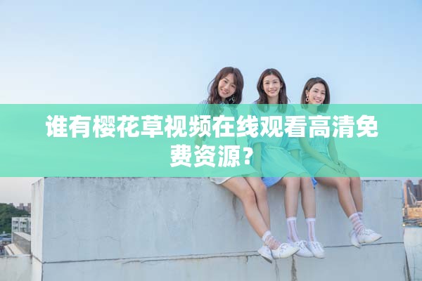 誰(shuí)有櫻花草視頻在線觀看高清免費(fèi)資源？