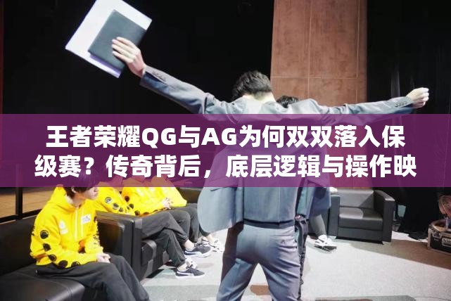 王者榮耀QG與AG為何雙雙落入保級(jí)賽？傳奇背后，底層邏輯與操作映射揭秘