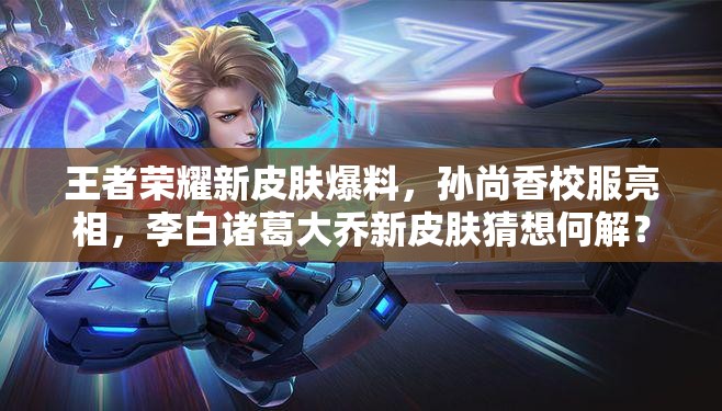 王者榮耀新皮膚爆料，孫尚香校服亮相，李白諸葛大喬新皮膚猜想何解？