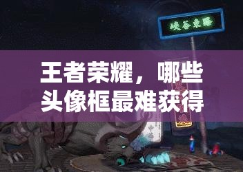 王者榮耀，哪些頭像框最難獲得？實(shí)力證明背后，未來玩法將如何革命？