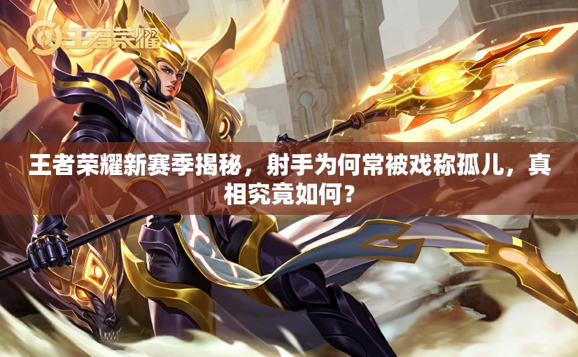 王者榮耀新賽季揭秘，射手為何常被戲稱孤兒，真相究竟如何？
