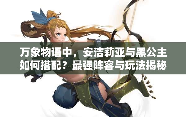 萬象物語中，安潔莉亞與黑公主如何搭配？最強(qiáng)陣容與玩法揭秘！