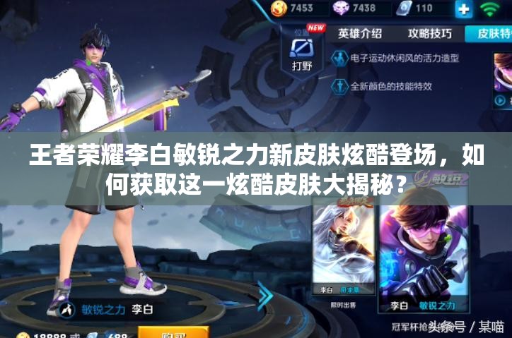 王者榮耀李白敏銳之力新皮膚炫酷登場(chǎng)，如何獲取這一炫酷皮膚大揭秘？