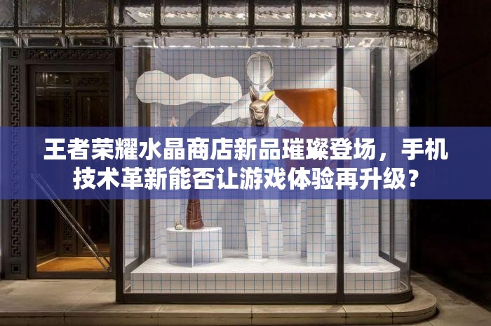 王者榮耀水晶商店新品璀璨登場(chǎng)，手機(jī)技術(shù)革新能否讓游戲體驗(yàn)再升級(jí)？