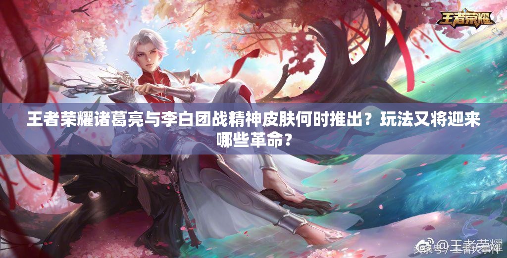 王者榮耀諸葛亮與李白團(tuán)戰(zhàn)精神皮膚何時(shí)推出？玩法又將迎來哪些革命？