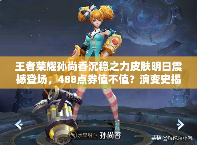 王者榮耀孫尚香沉穩(wěn)之力皮膚明日震撼登場(chǎng)，488點(diǎn)券值不值？演變史揭秘！
