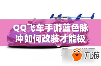QQ飛車手游藍(lán)色脈沖如何改裝才能極致提速？脈動(dòng)專屬B車改裝全揭秘