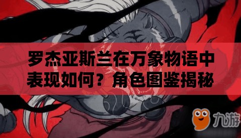 羅杰亞斯蘭在萬(wàn)象物語(yǔ)中表現(xiàn)如何？角色圖鑒揭秘其真實(shí)實(shí)力？