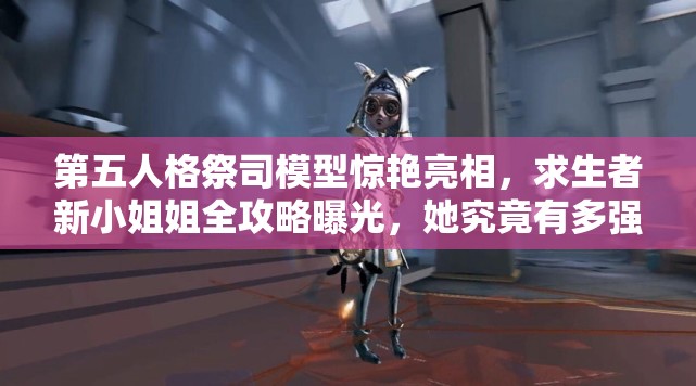 第五人格祭司模型驚艷亮相，求生者新小姐姐全攻略曝光，她究竟有多強(qiáng)？