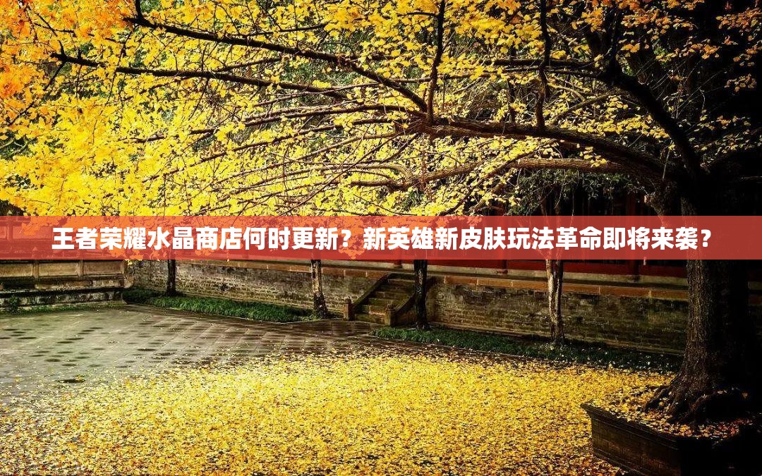 王者榮耀水晶商店何時(shí)更新？新英雄新皮膚玩法革命即將來襲？