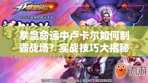拳皇命運(yùn)中盧卡爾如何制霸戰(zhàn)場(chǎng)？實(shí)戰(zhàn)技巧大揭秘，你掌握了嗎？