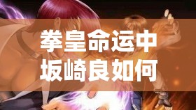 拳皇命運(yùn)中坂崎良如何制霸PVE？連招技巧全面揭秘懸念揭曉！