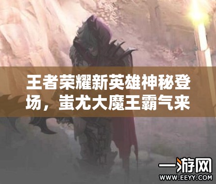 王者榮耀新英雄神秘登場(chǎng)，蚩尤大魔王霸氣來(lái)襲會(huì)引發(fā)怎樣的風(fēng)暴？
