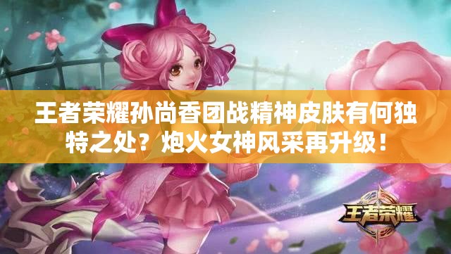 王者榮耀孫尚香團(tuán)戰(zhàn)精神皮膚有何獨(dú)特之處？炮火女神風(fēng)采再升級！
