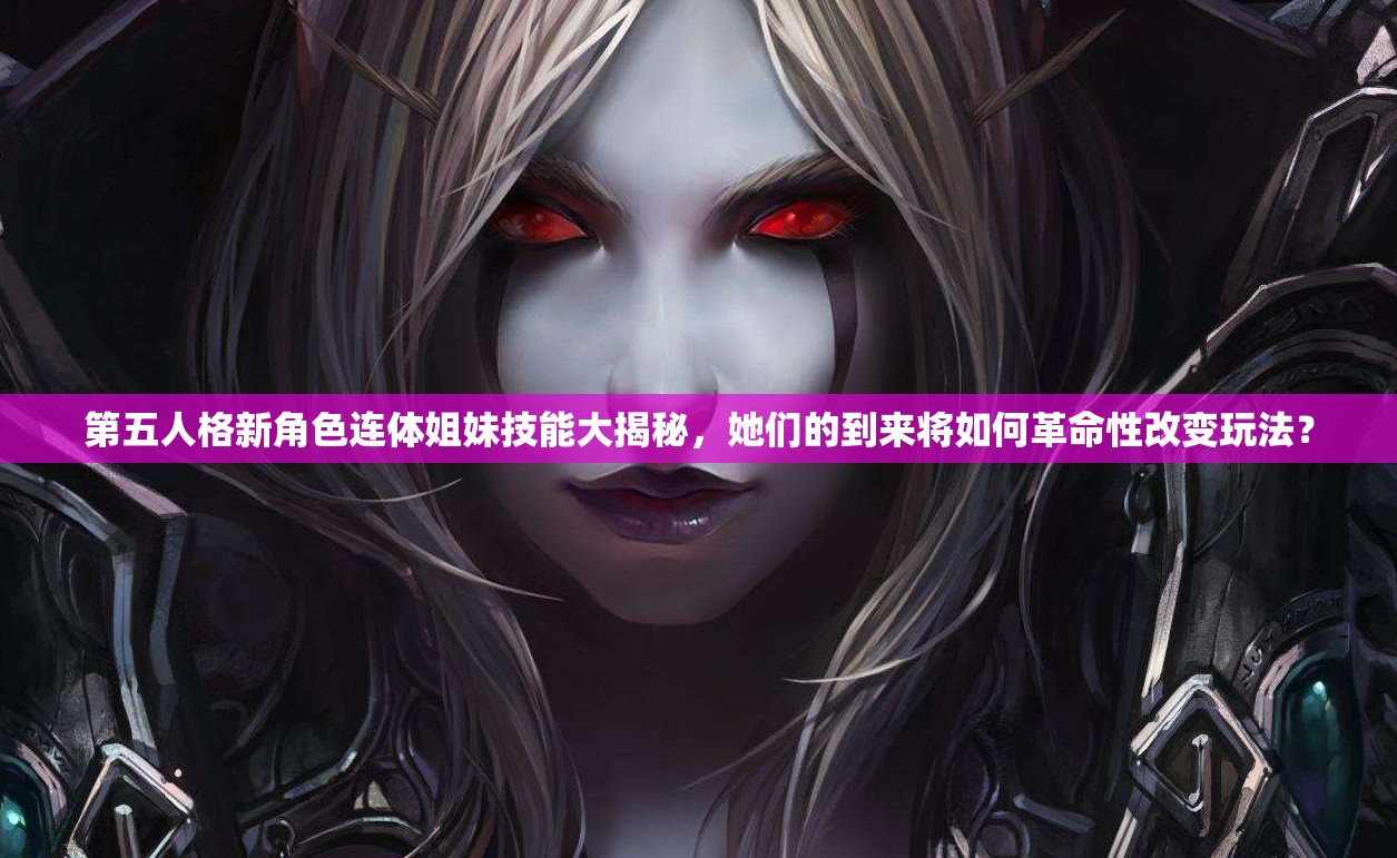 第五人格新角色連體姐妹技能大揭秘，她們的到來將如何革命性改變玩法？