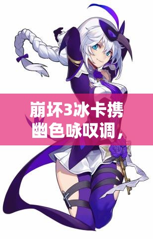 崩壞3冰卡攜幽色詠嘆調(diào)，如何搭配圣痕才能發(fā)揮最大戰(zhàn)力？