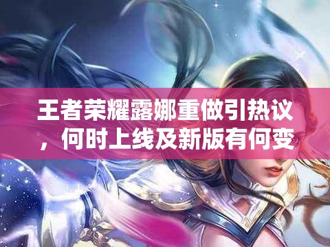 王者榮耀露娜重做引熱議，何時上線及新版有何變化成懸念？