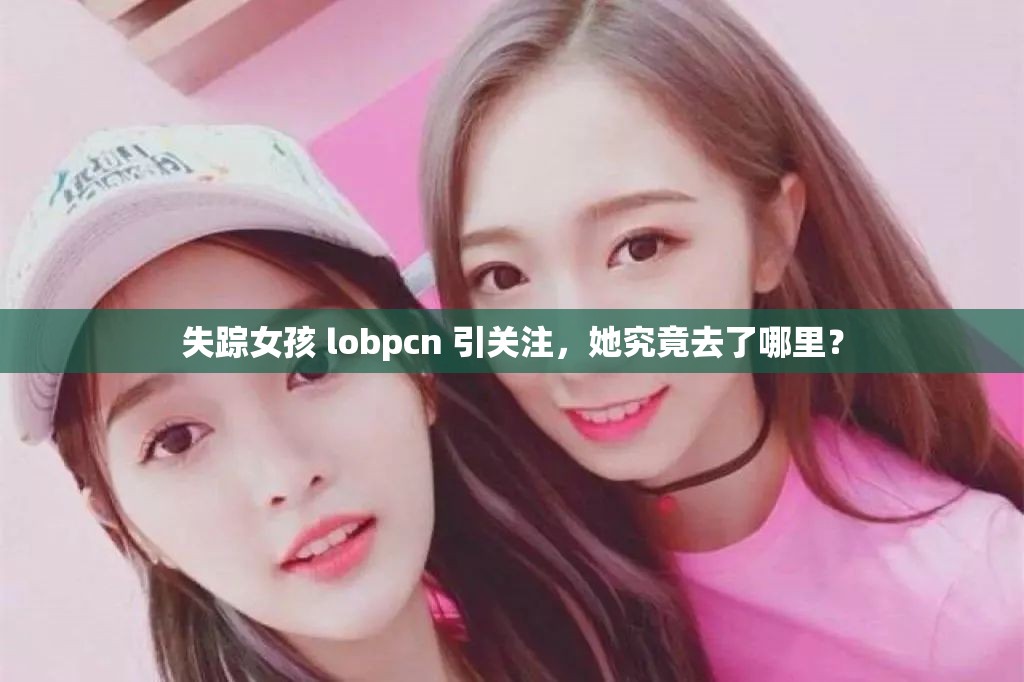 失蹤女孩 lobpcn 引關(guān)注，她究竟去了哪里？