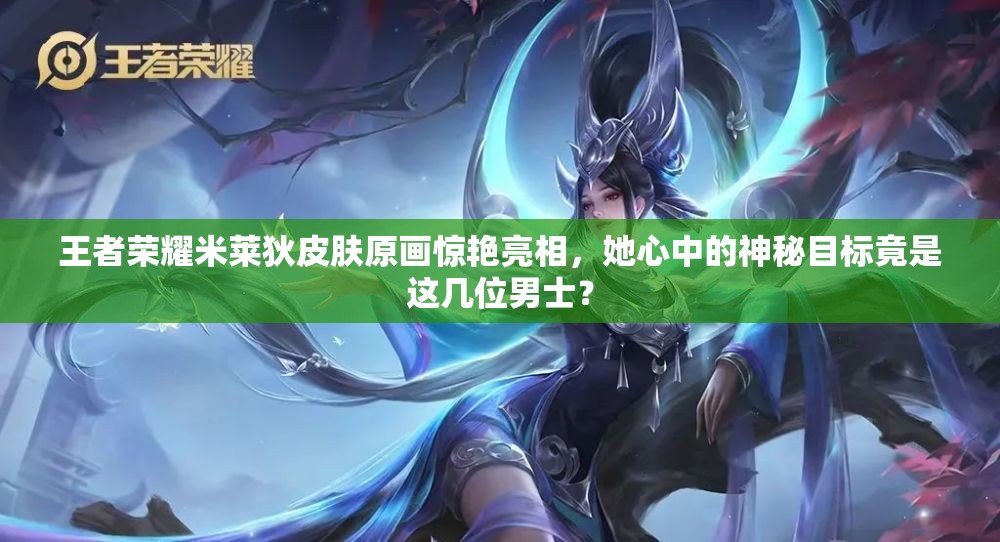 王者榮耀米萊狄皮膚原畫(huà)驚艷亮相，她心中的神秘目標(biāo)竟是這幾位男士？