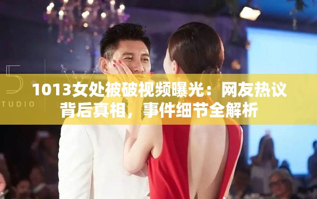 1013女處被破視頻曝光：網(wǎng)友熱議背后真相，事件細(xì)節(jié)全解析